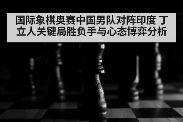国际象棋奥赛中国男队对阵印度 丁立人关键局胜负手与心态博弈分析