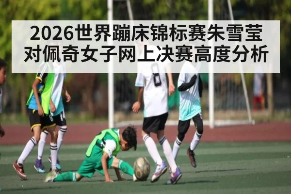 2026世界蹦床锦标赛朱雪莹对佩奇女子网上决赛高度分析