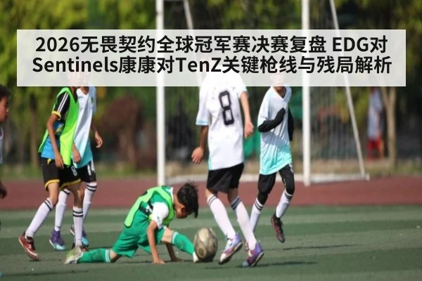 2026无畏契约全球冠军赛决赛复盘 EDG对Sentinels康康对TenZ关键枪线与残局解析