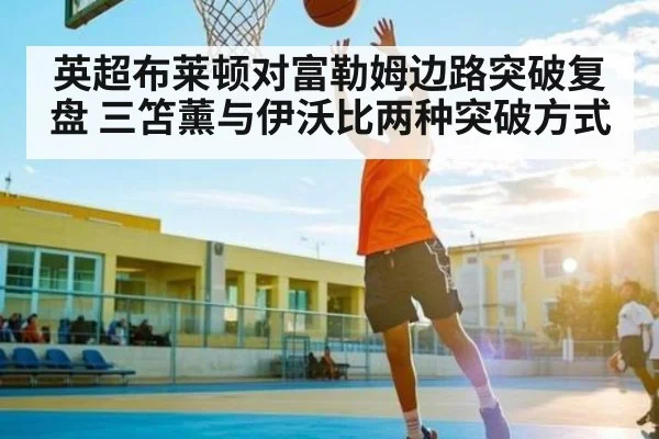 英超布莱顿对富勒姆边路突破复盘 三笘薰与伊沃比两种突破方式