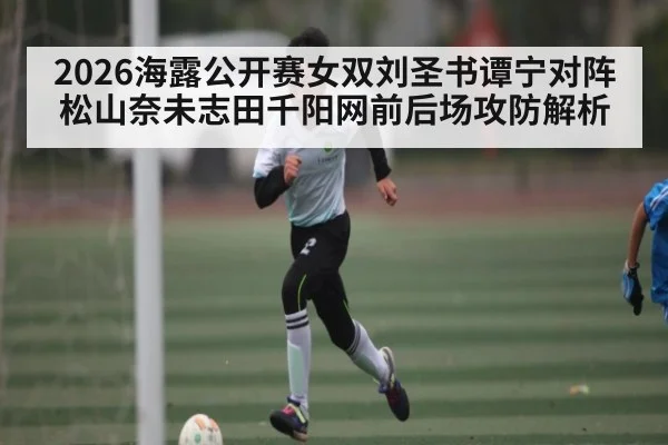 2026海露公开赛女双刘圣书谭宁对阵松山奈未志田千阳网前后场攻防解析